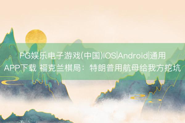 PG娱乐电子游戏(中国)IOS|Android|通用APP下载 福克兰棋局：特朗普用航母给我方挖坑