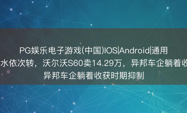 PG娱乐电子游戏(中国)IOS|Android|通用APP下载 风水依次转,沃尔沃S60卖14.29万,异邦车企躺着收获时期抑制