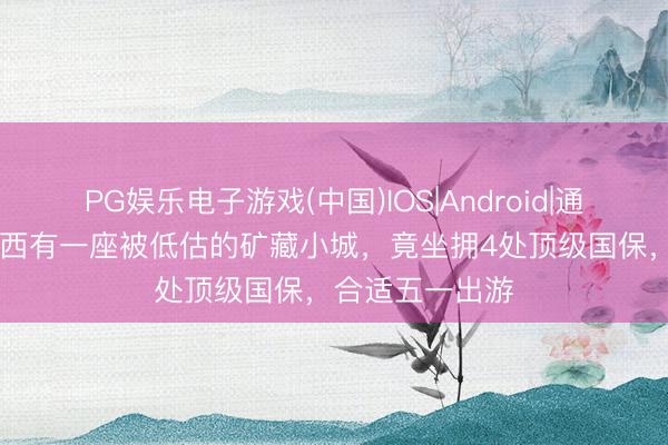 PG娱乐电子游戏(中国)IOS|Android|通用APP下载 山西有一座被低估的矿藏小城，竟坐拥4处顶级国保，合适五一出游