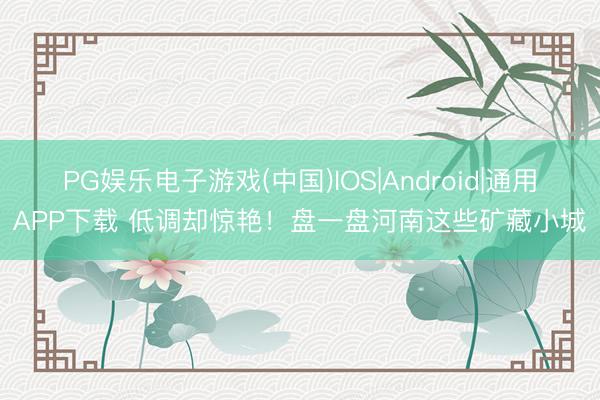 PG娱乐电子游戏(中国)IOS|Android|通用APP下载 低调却惊艳！盘一盘河南这些矿藏小城