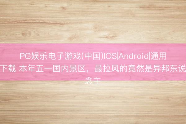 PG娱乐电子游戏(中国)IOS|Android|通用APP下载 本年五一国内景区,最拉风的竟然是异邦东说念主
