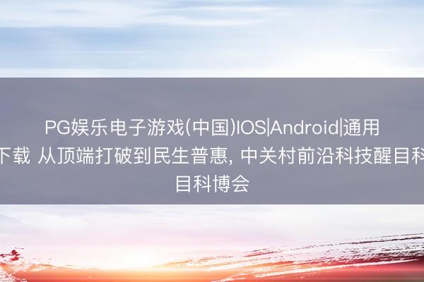 PG娱乐电子游戏(中国)IOS|Android|通用APP下载 从顶端打破到民生普惠, 中关村前沿科技醒目科博会