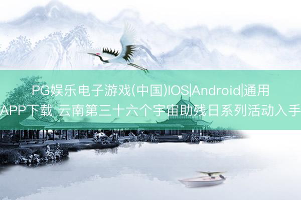 PG娱乐电子游戏(中国)IOS|Android|通用APP下载 云南第三十六个宇宙助残日系列活动入手