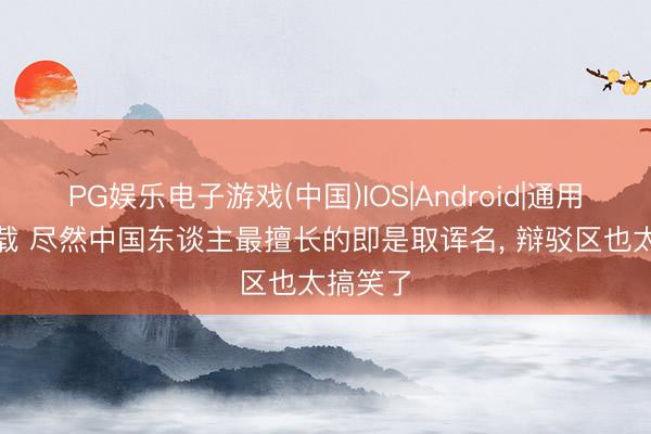 PG娱乐电子游戏(中国)IOS|Android|通用APP下载 尽然中国东谈主最擅长的即是取诨名， 辩驳区也太搞笑了