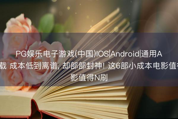 PG娱乐电子游戏(中国)IOS|Android|通用APP下载 成本低到离谱, 却部部封神! 这6部小成本电影值得N刷