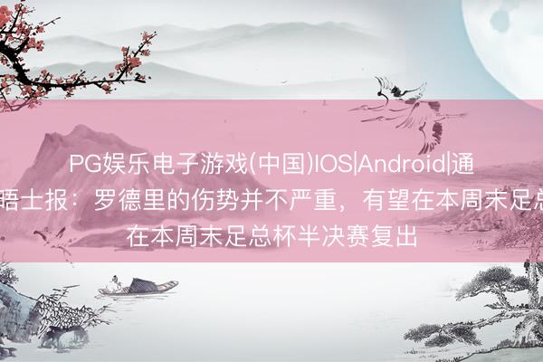 PG娱乐电子游戏(中国)IOS|Android|通用APP下载 泰晤士报：罗德里的伤势并不严重，有望在本周末足总杯半决赛复出