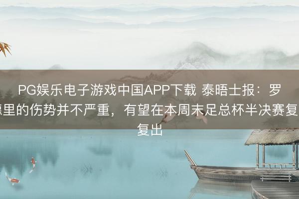 PG娱乐电子游戏中国APP下载 泰晤士报：罗德里的伤势并不严重，有望在本周末足总杯半决赛复出