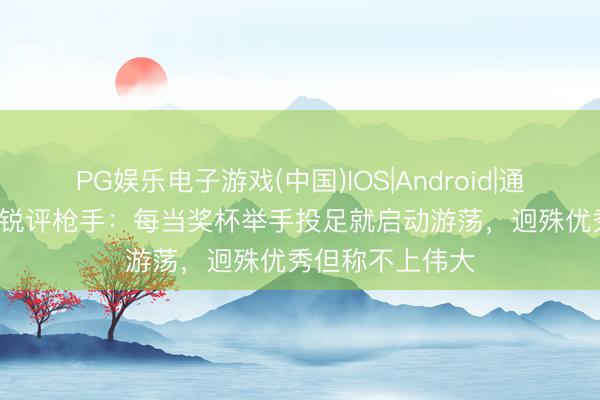 PG娱乐电子游戏(中国)IOS|Android|通用APP下载 TA锐评枪手：每当奖杯举手投足就启动游荡，迥殊优秀但称不上伟大