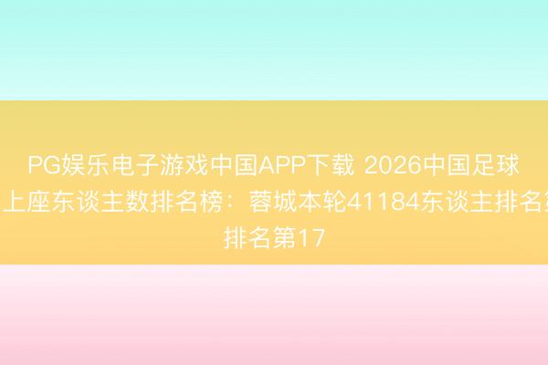 PG娱乐电子游戏中国APP下载 2026中国足球比赛上座东谈主数排名榜：蓉城本轮41184东谈主排名第17