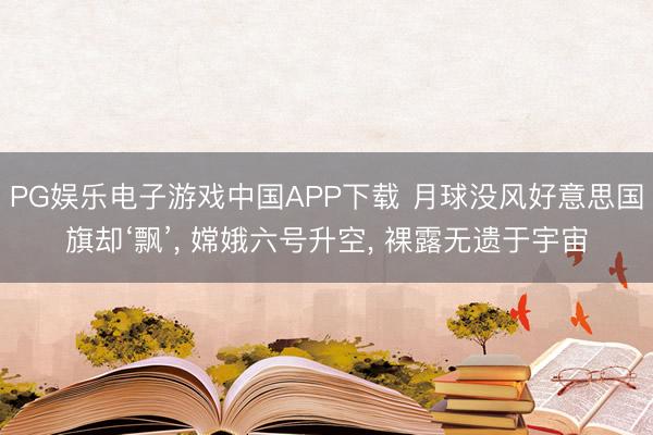 PG娱乐电子游戏中国APP下载 月球没风好意思国旗却‘飘’, 嫦娥六号升空, 裸露无遗于宇宙