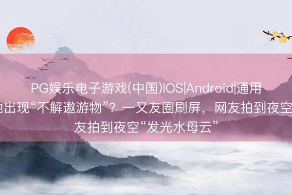 PG娱乐电子游戏(中国)IOS|Android|通用APP下载 多地出现“不解遨游物”？一又友圈刷屏，网友拍到夜空“发光水母云”
