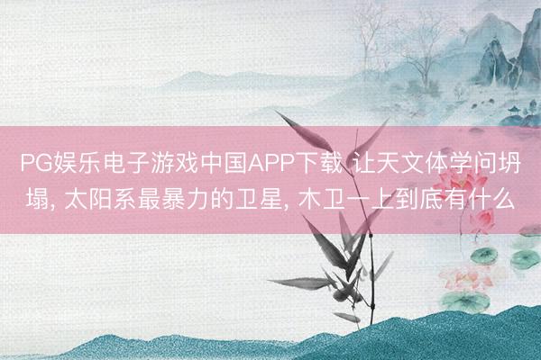 PG娱乐电子游戏中国APP下载 让天文体学问坍塌， 太阳系最暴力的卫星， 木卫一上到底有什么