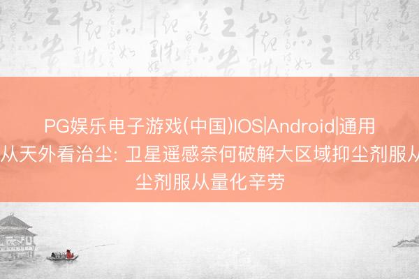 PG娱乐电子游戏(中国)IOS|Android|通用APP下载 从天外看治尘: 卫星遥感奈何破解大区域抑尘剂服从量化辛劳
