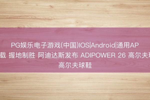 PG娱乐电子游戏(中国)IOS|Android|通用APP下载 握地制胜 阿迪达斯发布 ADIPOWER 26 高尔夫球鞋