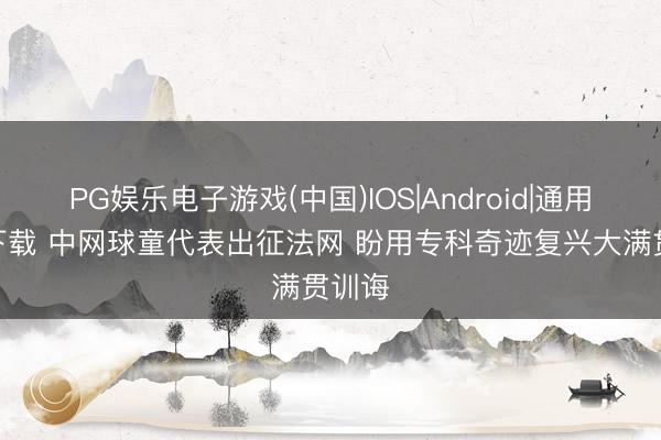 PG娱乐电子游戏(中国)IOS|Android|通用APP下载 中网球童代表出征法网 盼用专科奇迹复兴大满贯训诲