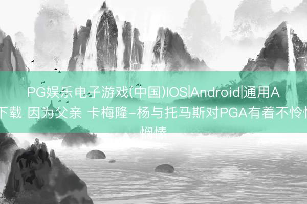 PG娱乐电子游戏(中国)IOS|Android|通用APP下载 因为父亲 卡梅隆-杨与托马斯对PGA有着不怜悯愫