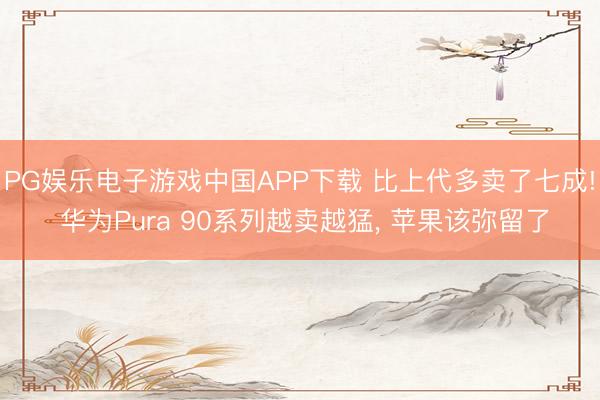 PG娱乐电子游戏中国APP下载 比上代多卖了七成! 华为Pura 90系列越卖越猛， 苹果该弥留了
