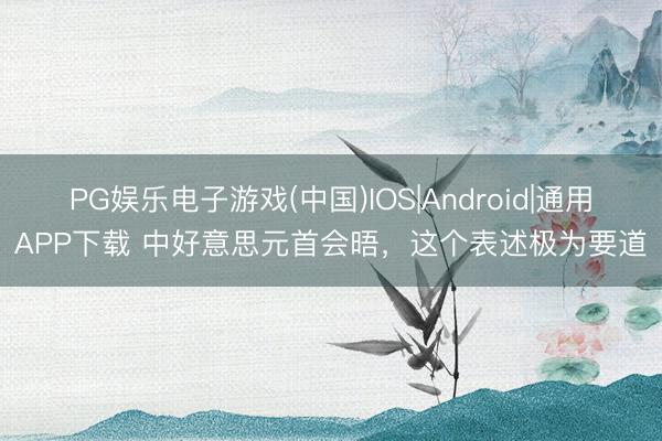 PG娱乐电子游戏(中国)IOS|Android|通用APP下载 中好意思元首会晤，这个表述极为要道