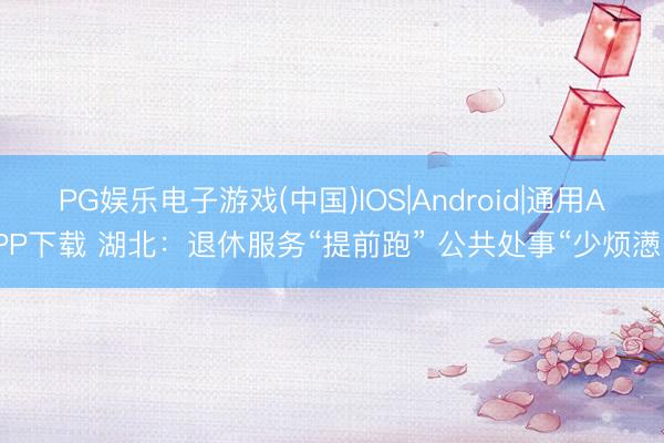 PG娱乐电子游戏(中国)IOS|Android|通用APP下载 湖北：退休服务“提前跑” 公共处事“少烦懑”