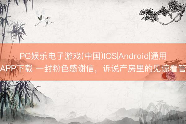 PG娱乐电子游戏(中国)IOS|Android|通用APP下载 一封粉色感谢信,诉说产房里的见谅看管