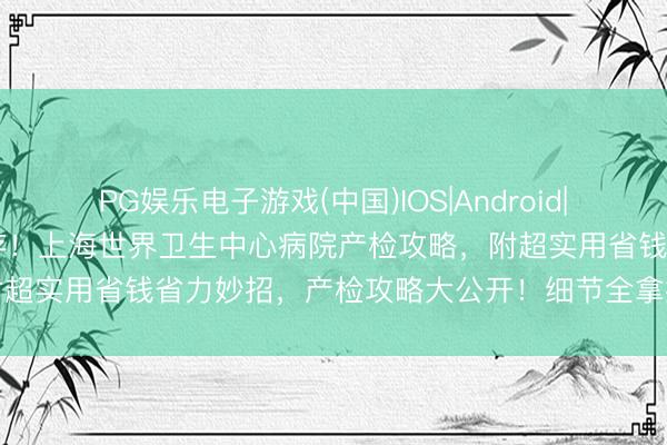 PG娱乐电子游戏(中国)IOS|Android|通用APP下载 生人孕妈速存!上海世界卫生中心病院产检攻略,附超实用省钱省力妙招,产检攻略大公开!细节全拿捏,少跑冤枉路