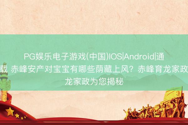 PG娱乐电子游戏(中国)IOS|Android|通用APP下载 赤峰安产对宝宝有哪些荫藏上风？赤峰育龙家政为您揭秘