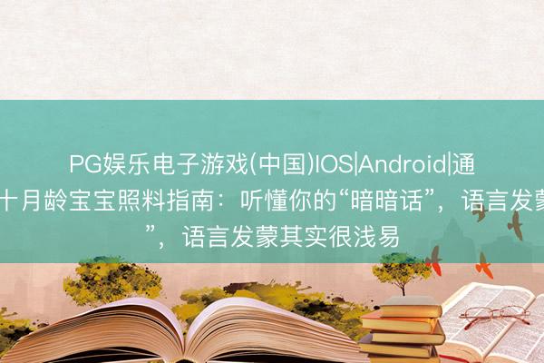 PG娱乐电子游戏(中国)IOS|Android|通用APP下载 十月龄宝宝照料指南：听懂你的“暗暗话”，语言发蒙其实很浅易