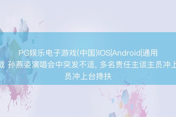 PG娱乐电子游戏(中国)IOS|Android|通用APP下载 孙燕姿演唱会中突发不适, 多名责任主谈主员冲上台搀扶