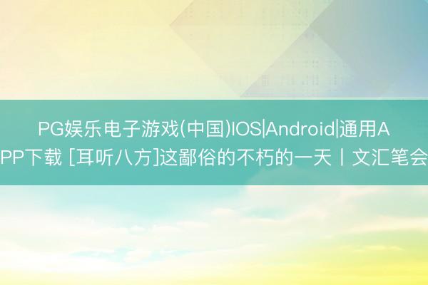 PG娱乐电子游戏(中国)IOS|Android|通用APP下载 [耳听八方]这鄙俗的不朽的一天丨文汇笔会