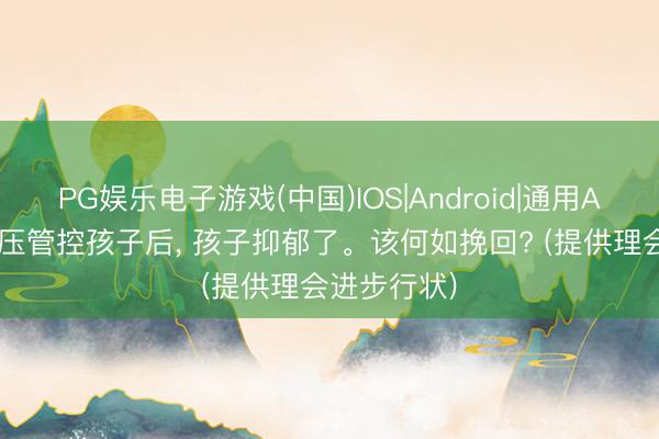PG娱乐电子游戏(中国)IOS|Android|通用APP下载 高压管控孩子后， 孩子抑郁了。该何如挽回? (提供理会进步行状)