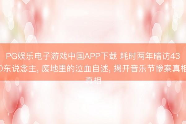 PG娱乐电子游戏中国APP下载 耗时两年暗访430东说念主， 废地里的泣血自述， 揭开音乐节惨案真相