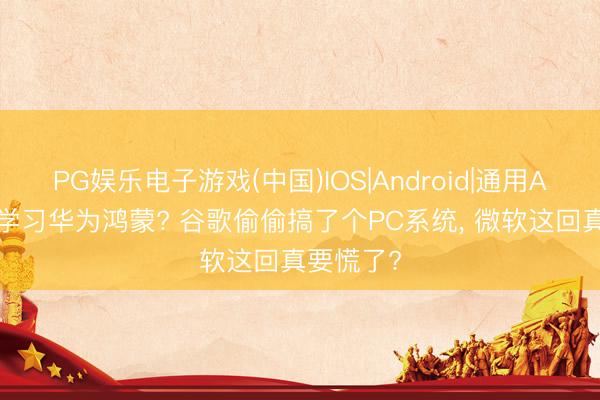 PG娱乐电子游戏(中国)IOS|Android|通用APP下载 学习华为鸿蒙? 谷歌偷偷搞了个PC系统, 微软这回真要慌了?