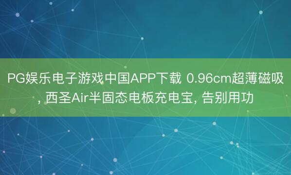 PG娱乐电子游戏中国APP下载 0.96cm超薄磁吸， 西圣Air半固态电板充电宝， 告别用功