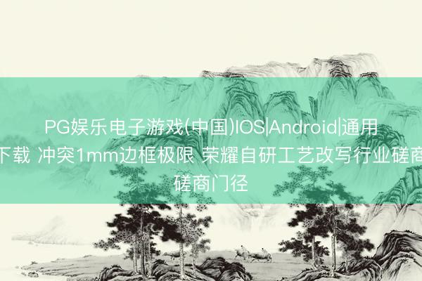 PG娱乐电子游戏(中国)IOS|Android|通用APP下载 冲突1mm边框极限 荣耀自研工艺改写行业磋商门径