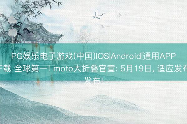 PG娱乐电子游戏(中国)IOS|Android|通用APP下载 全球第一! moto大折叠官宣: 5月19日， 适应发布!
