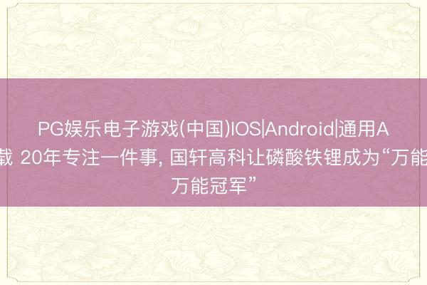 PG娱乐电子游戏(中国)IOS|Android|通用APP下载 20年专注一件事， 国轩高科让磷酸铁锂成为“万能冠军”