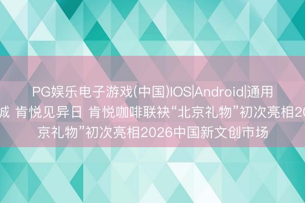 PG娱乐电子游戏(中国)IOS|Android|通用APP下载 文旅润京城 肯悦见异日 肯悦咖啡联袂“北京礼物”初次亮相2026中国新文创市场