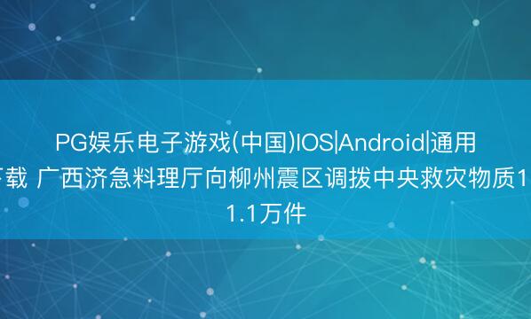 PG娱乐电子游戏(中国)IOS|Android|通用APP下载 广西济急料理厅向柳州震区调拨中央救灾物质1.1万件