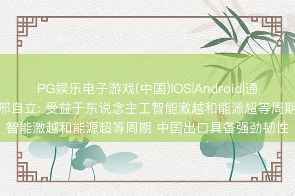 PG娱乐电子游戏(中国)IOS|Android|通用APP下载 摩根士丹利邢自立: 受益于东说念主工智能激越和能源超等周期 中国出口具备强劲韧性