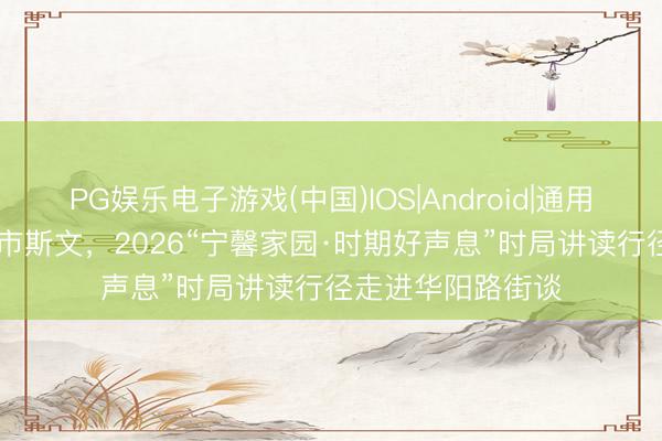 PG娱乐电子游戏(中国)IOS|Android|通用APP下载 聚焦城市斯文，2026“宁馨家园·时期好声息”时局讲读行径走进华阳路街谈