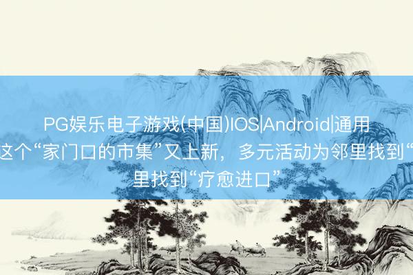 PG娱乐电子游戏(中国)IOS|Android|通用APP下载 这个“家门口的市集”又上新，多元活动为邻里找到“疗愈进口”
