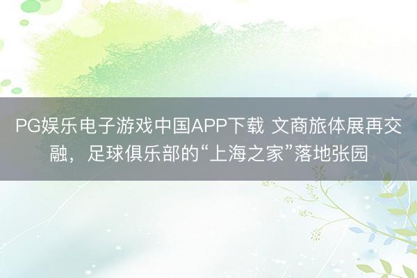 PG娱乐电子游戏中国APP下载 文商旅体展再交融，足球俱乐部的“上海之家”落地张园