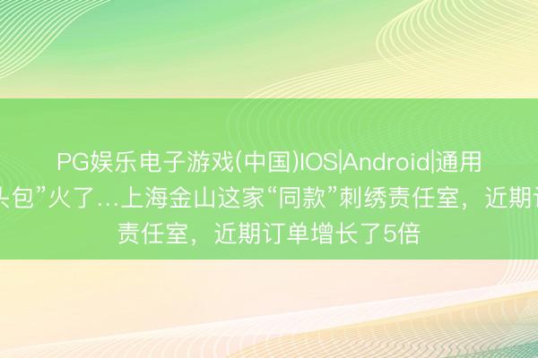 PG娱乐电子游戏(中国)IOS|Android|通用APP下载 “虎头包”火了…上海金山这家“同款”刺绣责任室，近期订单增长了5倍