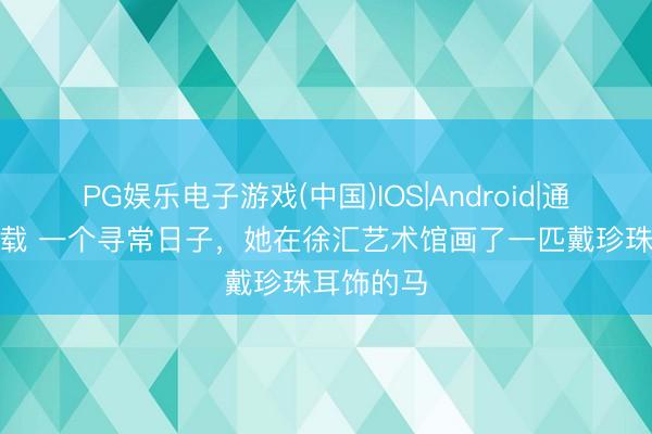 PG娱乐电子游戏(中国)IOS|Android|通用APP下载 一个寻常日子，她在徐汇艺术馆画了一匹戴珍珠耳饰的马