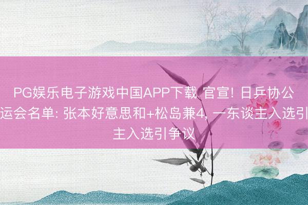 PG娱乐电子游戏中国APP下载 官宣! 日乒协公布亚运会名单: 张本好意思和+松岛兼4， 一东谈主入选引争议