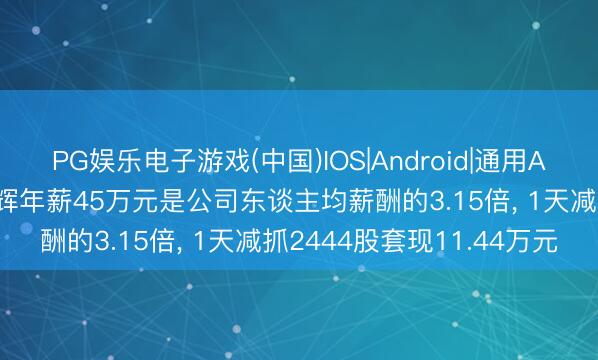 PG娱乐电子游戏(中国)IOS|Android|通用APP下载 联测科技董事李辉年薪45万元是公司东谈主均薪酬的3.15倍， 1天减抓2444股套现11.44万元