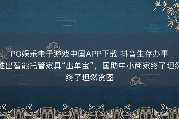 PG娱乐电子游戏中国APP下载 抖音生存办事全新推出智能托管家具“出单宝”，匡助中小商家终了坦然贪图