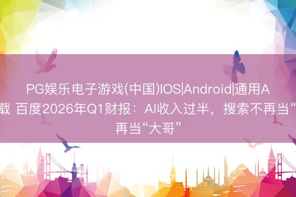 PG娱乐电子游戏(中国)IOS|Android|通用APP下载 百度2026年Q1财报：AI收入过半，搜索不再当“大哥”