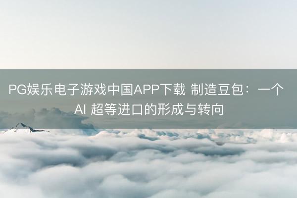 PG娱乐电子游戏中国APP下载 制造豆包:一个 AI 超等进口的形成与转向