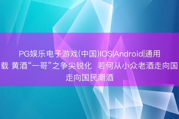 PG娱乐电子游戏(中国)IOS|Android|通用APP下载 黄酒“一哥”之争尖锐化  若何从小众老酒走向国民潮酒